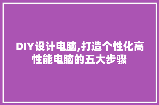 DIY设计电脑,打造个性化高性能电脑的五大步骤 神马SEO