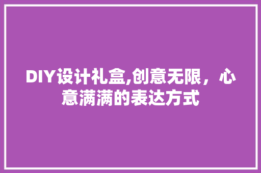 DIY设计礼盒,创意无限，心意满满的表达方式 必应SEO