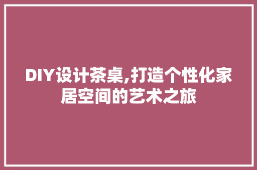 DIY设计茶桌,打造个性化家居空间的艺术之旅 GoogleSEO