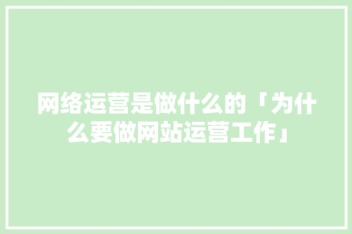 网络运营是做什么的「为什么要做网站运营工作」 网络运营是做什么的「为什么要做网站运营工作」 搜狗SEO
