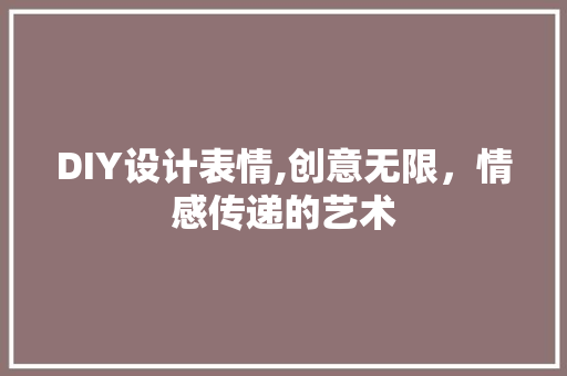 DIY设计表情,创意无限，情感传递的艺术 搜狗SEO