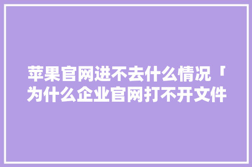 苹果官网进不去什么情况「为什么企业官网打不开文件」 苹果官网进不去什么情况「为什么企业官网打不开文件」 搜狗SEO