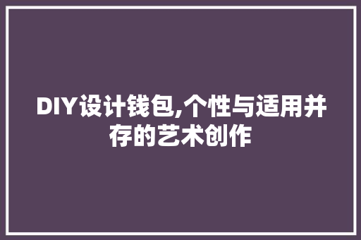 DIY设计钱包,个性与适用并存的艺术创作 神马SEO
