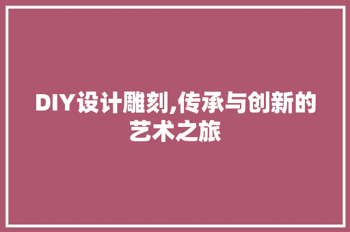 DIY设计雕刻,传承与创新的艺术之旅 百度SEO