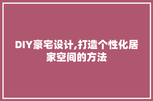 DIY豪宅设计,打造个性化居家空间的方法 神马SEO