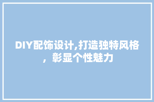 DIY配饰设计,打造独特风格，彰显个性魅力 百度SEO