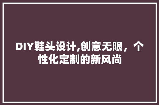 DIY鞋头设计,创意无限，个性化定制的新风尚 GoogleSEO