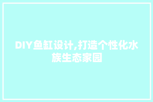 DIY鱼缸设计,打造个性化水族生态家园 百度SEO