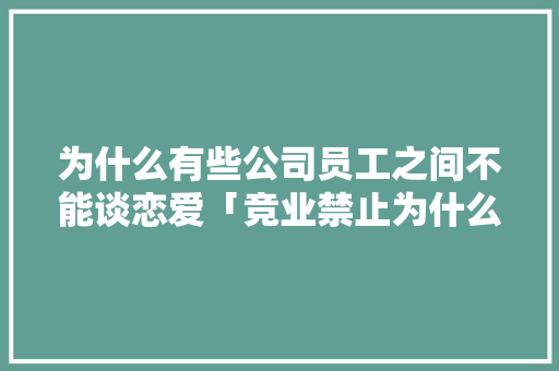 为什么有些公司员工之间不能谈恋爱「竞业禁止为什么包括亲戚关系呢」 为什么有些公司员工之间不能谈恋爱「竞业禁止为什么包括亲戚关系呢」 必应SEO