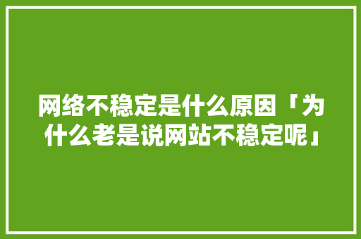 网络不稳定是什么原因「为什么老是说网站不稳定呢」 网络不稳定是什么原因「为什么老是说网站不稳定呢」 搜狗SEO