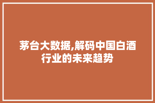 茅台大数据,解码中国白酒行业的未来趋势 百度SEO