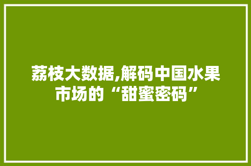 荔枝大数据,解码中国水果市场的“甜蜜密码” 百度SEO
