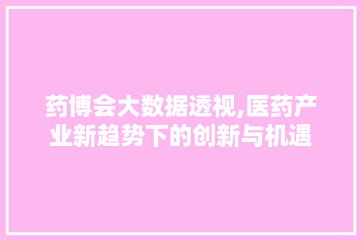 药博会大数据透视,医药产业新趋势下的创新与机遇 神马SEO