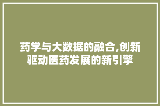 药学与大数据的融合,创新驱动医药发展的新引擎 必应SEO