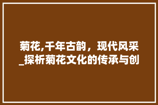 菊花,千年古韵，现代风采_探析菊花文化的传承与创新 百度SEO