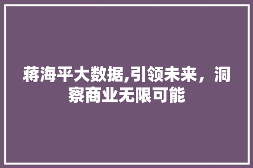 蒋海平大数据,引领未来，洞察商业无限可能 神马SEO