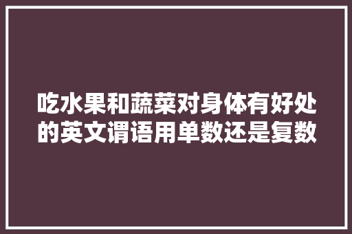 吃水果和蔬菜对身体有好处的英文谓语用单数还是复数「为什么不喜欢吃水果」 吃水果和蔬菜对身体有好处的英文谓语用单数还是复数「为什么不喜欢吃水果」 GoogleSEO
