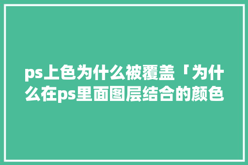 ps上色为什么被覆盖「为什么在ps里面图层结合的颜色只会被覆盖一半」 ps上色为什么被覆盖「为什么在ps里面图层结合的颜色只会被覆盖一半」 搜狗SEO