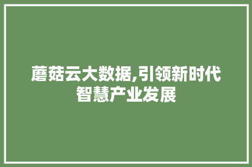 蘑菇云大数据,引领新时代智慧产业发展 搜狗SEO 蘑菇云大数据,引领新时代智慧产业发展 搜狗SEO