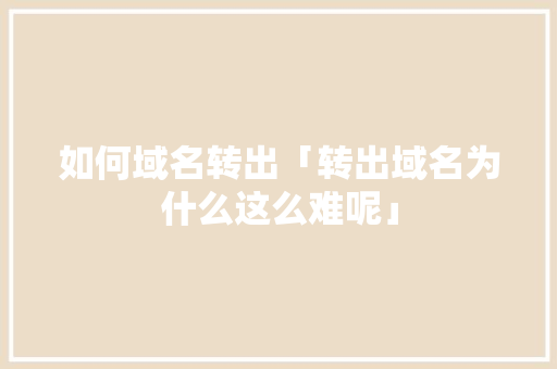 如何域名转出「转出域名为什么这么难呢」 如何域名转出「转出域名为什么这么难呢」 搜狗SEO