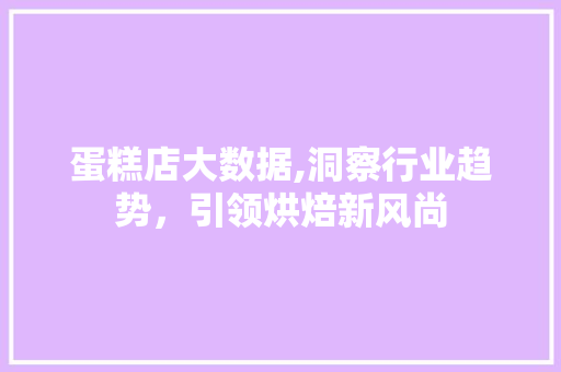 蛋糕店大数据,洞察行业趋势，引领烘焙新风尚 必应SEO