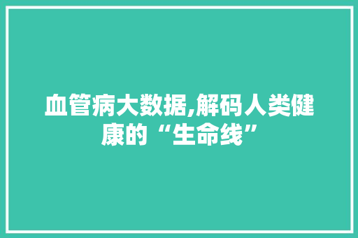 血管病大数据,解码人类健康的“生命线” 百度SEO