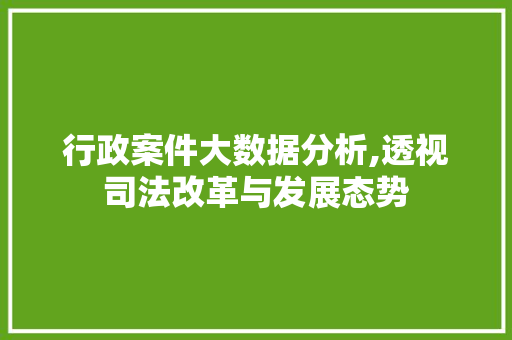 行政案件大数据分析,透视司法改革与发展态势 神马SEO