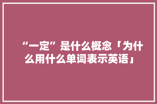 “一定”是什么概念「为什么用什么单词表示英语」 “一定”是什么概念「为什么用什么单词表示英语」 必应SEO