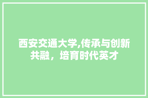 西安交通大学,传承与创新共融，培育时代英才 神马SEO