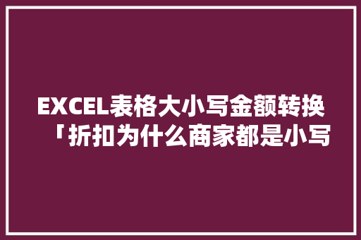 EXCEL表格大小写金额转换「折扣为什么商家都是小写的呢」 EXCEL表格大小写金额转换「折扣为什么商家都是小写的呢」 百度SEO