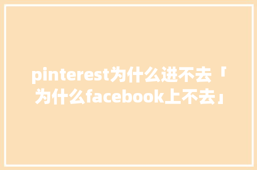 pinterest为什么进不去「为什么facebook上不去」 pinterest为什么进不去「为什么facebook上不去」 搜狗SEO
