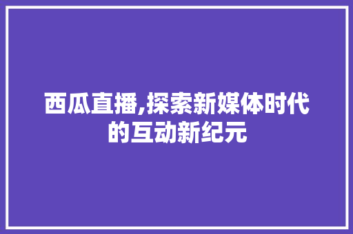 西瓜直播,探索新媒体时代的互动新纪元 神马SEO