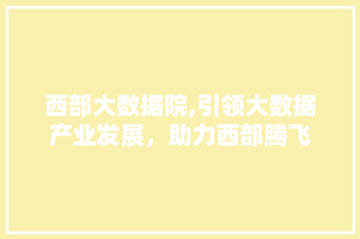西部大数据院,引领大数据产业发展，助力西部腾飞 必应SEO