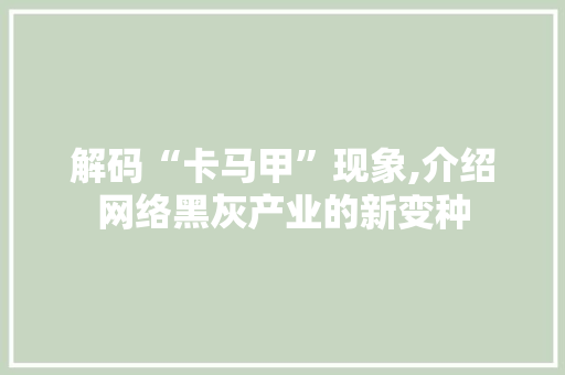解码“卡马甲”现象,介绍网络黑灰产业的新变种 百度SEO