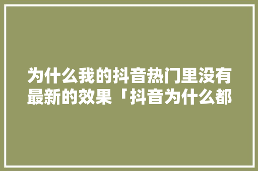 为什么我的抖音热门里没有最新的效果「抖音为什么都不是热门了」 为什么我的抖音热门里没有最新的效果「抖音为什么都不是热门了」 百度SEO