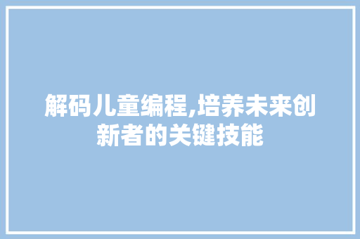 解码儿童编程,培养未来创新者的关键技能 百度SEO