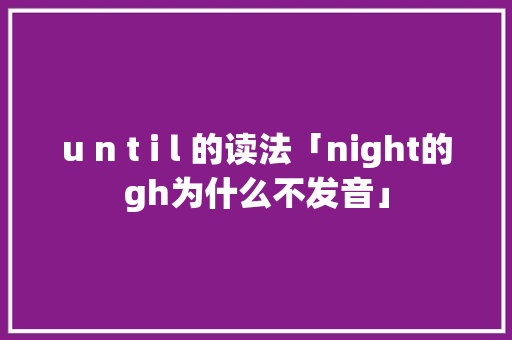 u n t i l 的读法「night的gh为什么不发音」 u n t i l 的读法「night的gh为什么不发音」 搜狗SEO