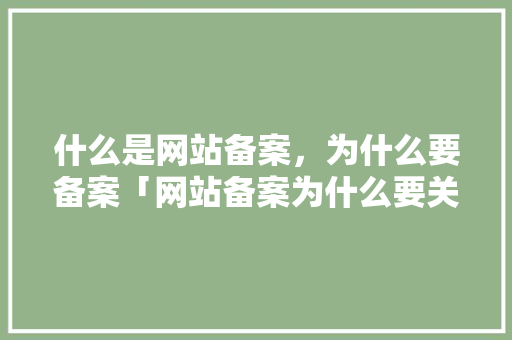 什么是网站备案,为什么要备案「网站备案为什么要关闭呢」 神马SEO 什么是网站备案,为什么要备案「网站备案为什么要关闭呢」 什么是网站备案,为什么要备案「网站备案为什么要关闭呢」 神马SEO