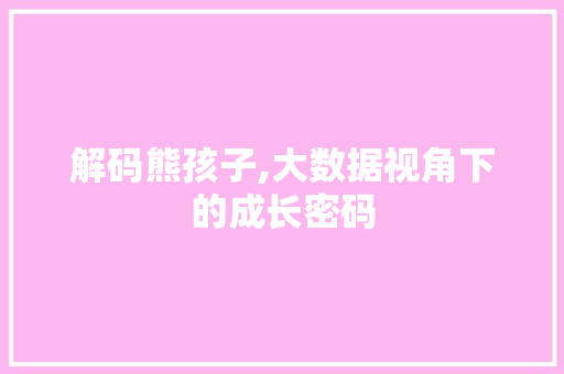 解码熊孩子,大数据视角下的成长密码 必应SEO