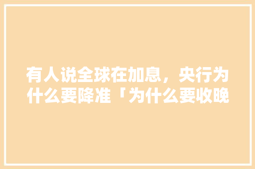 有人说全球在加息，央行为什么要降准「为什么要收晚付款呢」 有人说全球在加息，央行为什么要降准「为什么要收晚付款呢」 百度SEO