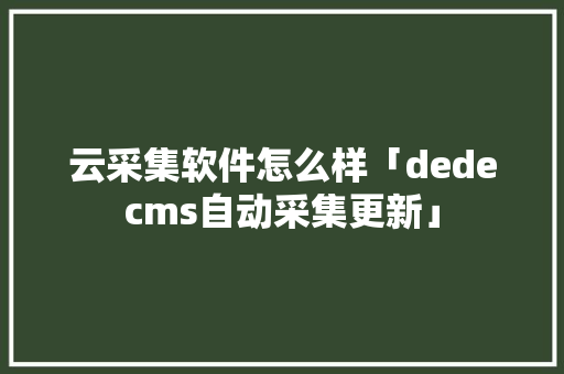 云采集软件怎么样「dedecms自动采集更新」 云采集软件怎么样「dedecms自动采集更新」 GoogleSEO