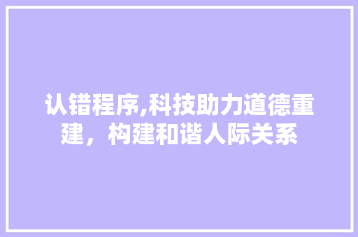 认错程序,科技助力道德重建，构建和谐人际关系
