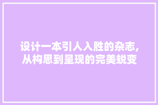 设计一本引人入胜的杂志,从构思到呈现的完美蜕变 百度SEO