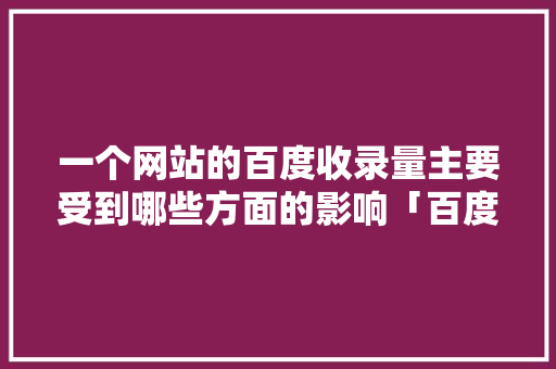 一个网站的百度收录量主要受到哪些方面的影响「百度收录为什么会减少呢」 一个网站的百度收录量主要受到哪些方面的影响「百度收录为什么会减少呢」 必应SEO
