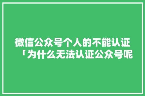 微信公众号个人的不能认证「为什么无法认证公众号呢」 微信公众号个人的不能认证「为什么无法认证公众号呢」 百度SEO