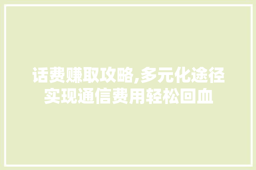 话费赚取攻略,多元化途径实现通信费用轻松回血 搜狗SEO
