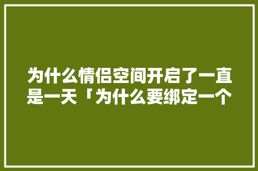 为什么情侣空间开启了一直是一天「为什么要绑定一个空间呢」 百度SEO 为什么情侣空间开启了一直是一天「为什么要绑定一个空间呢」 为什么情侣空间开启了一直是一天「为什么要绑定一个空间呢」 百度SEO