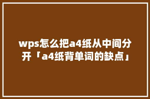 wps怎么把a4纸从中间分开「a4纸背单词的缺点」 wps怎么把a4纸从中间分开「a4纸背单词的缺点」 搜狗SEO