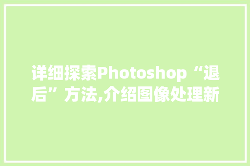 详细探索Photoshop“退后”方法,介绍图像处理新境界 神马SEO