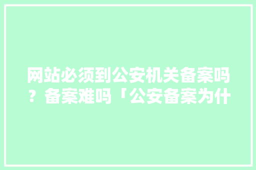 网站必须到公安机关备案吗？备案难吗「公安备案为什么不审核呢」 网站必须到公安机关备案吗？备案难吗「公安备案为什么不审核呢」 必应SEO
